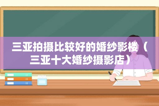 三亚拍摄比较好的婚纱影楼（三亚十大婚纱摄影店）