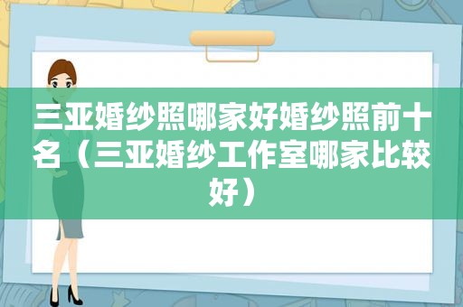 三亚婚纱照哪家好婚纱照前十名（三亚婚纱工作室哪家比较好）