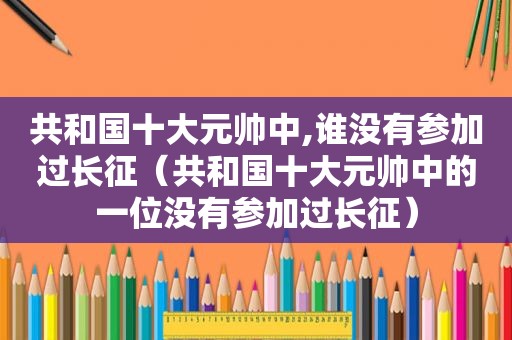 共和国十大元帅中,谁没有参加过长征（共和国十大元帅中的一位没有参加过长征）