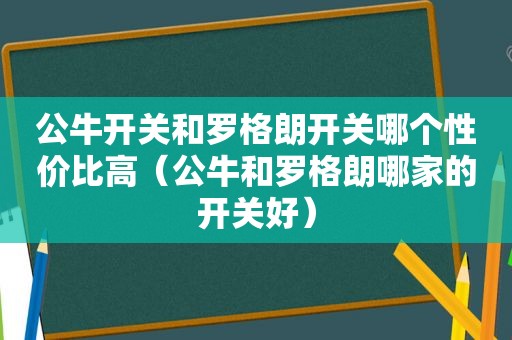 公牛开关和罗格朗开关哪个性价比高（公牛和罗格朗哪家的开关好）