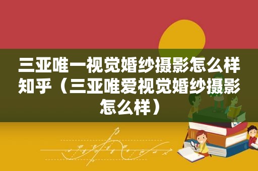 三亚唯一视觉婚纱摄影怎么样知乎（三亚唯爱视觉婚纱摄影怎么样）