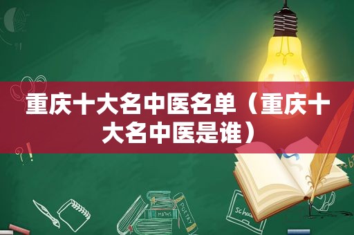 重庆十大名中医名单（重庆十大名中医是谁）