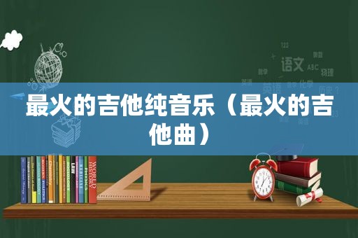 最火的吉他纯音乐（最火的吉他曲）