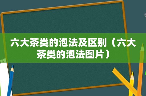 六大茶类的泡法及区别（六大茶类的泡法图片）