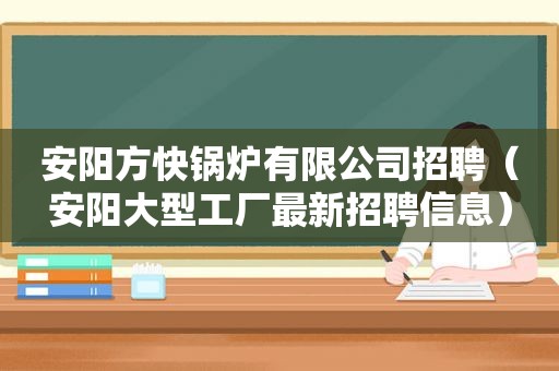 安阳方快锅炉有限公司招聘（安阳大型工厂最新招聘信息）