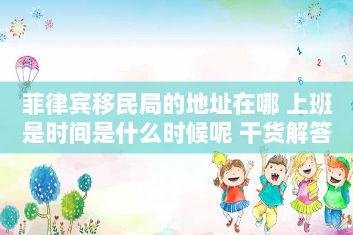 菲律宾移民局的地址在哪 上班是时间是什么时候呢 干货解答