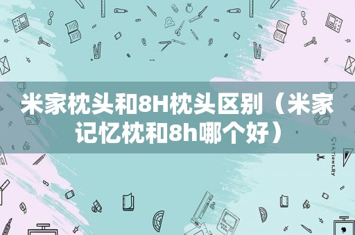 米家枕头和8H枕头区别（米家记忆枕和8h哪个好）