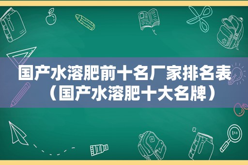 国产水溶肥前十名厂家排名表（国产水溶肥十大名牌）