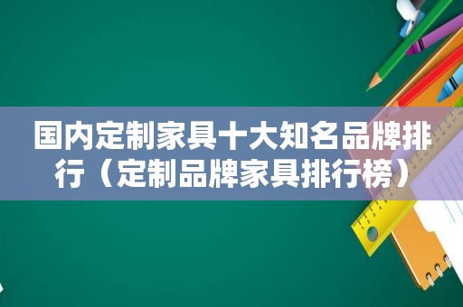 国内定制家具十大知名品牌排行（定制品牌家具排行榜）