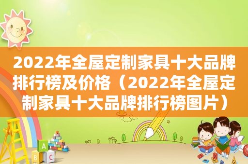 2022年全屋定制家具十大品牌排行榜及价格（2022年全屋定制家具十大品牌排行榜图片）