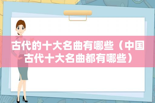 古代的十大名曲有哪些（中国古代十大名曲都有哪些）