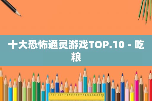 十大恐怖通灵游戏TOP.10 - 吃粮