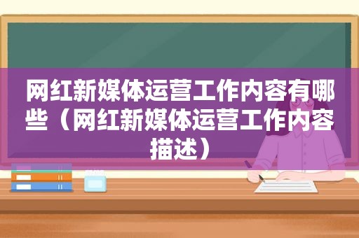 网红新媒体运营工作内容有哪些（网红新媒体运营工作内容描述）