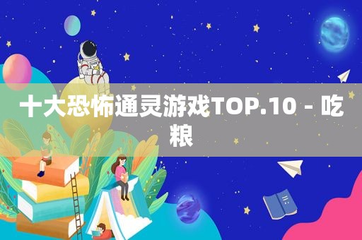 十大恐怖通灵游戏TOP.10 - 吃粮