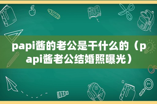 papi酱的老公是干什么的（papi酱老公结婚照曝光）