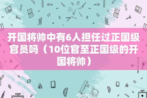 开国将帅中有6人担任过正国级官员吗（10位官至正国级的开国将帅）