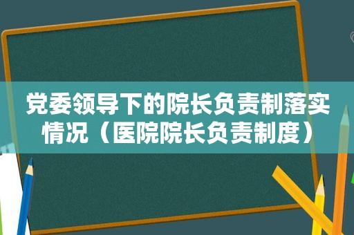 党委领导下的院长负责制落实情况（医院院长负责制度）