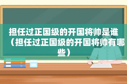 担任过正国级的开国将帅是谁（担任过正国级的开国将帅有哪些）