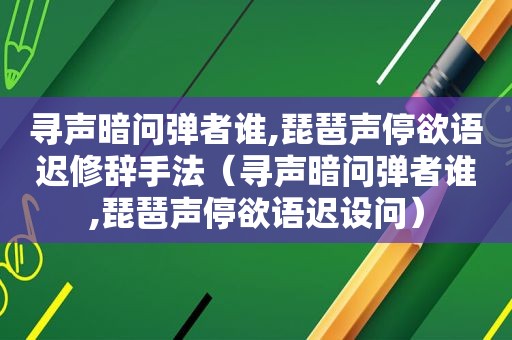 寻声暗问弹者谁,琵琶声停欲语迟修辞手法（寻声暗问弹者谁,琵琶声停欲语迟设问）