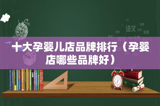 十大孕婴儿店品牌排行（孕婴店哪些品牌好）