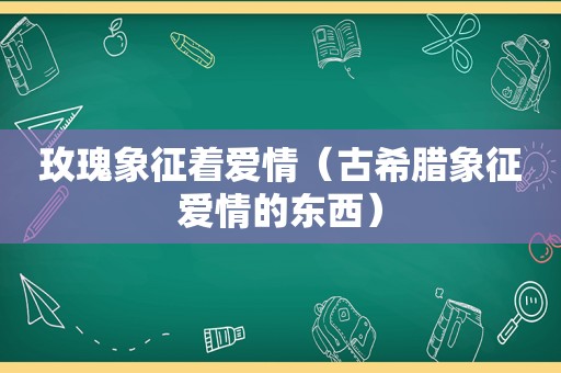 玫瑰象征着爱情（古希腊象征爱情的东西）