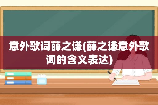 意外歌词薛之谦(薛之谦意外歌词的含义表达)