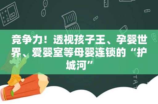 竞争力！透视孩子王、孕婴世界、爱婴室等母婴连锁的“护城河”