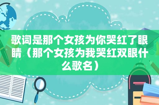 歌词是那个女孩为你哭红了眼睛（那个女孩为我哭红双眼什么歌名）