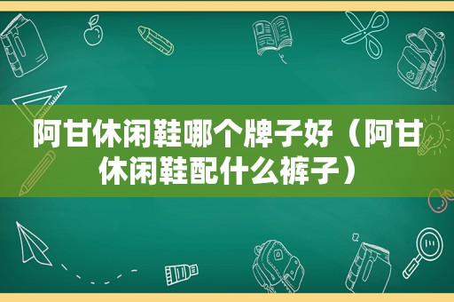 阿甘休闲鞋哪个牌子好（阿甘休闲鞋配什么裤子）