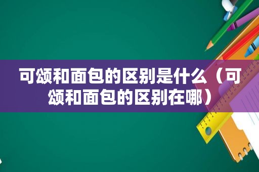 可颂和面包的区别是什么（可颂和面包的区别在哪）