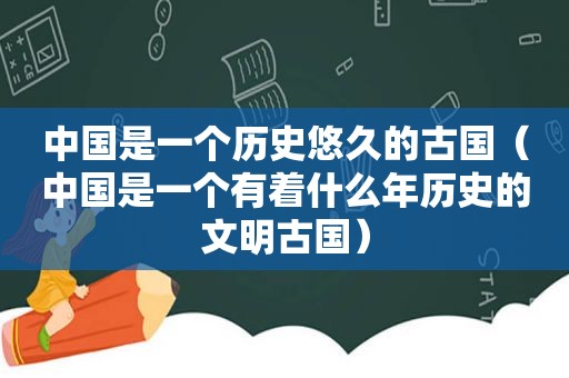 中国是一个历史悠久的古国（中国是一个有着什么年历史的文明古国）