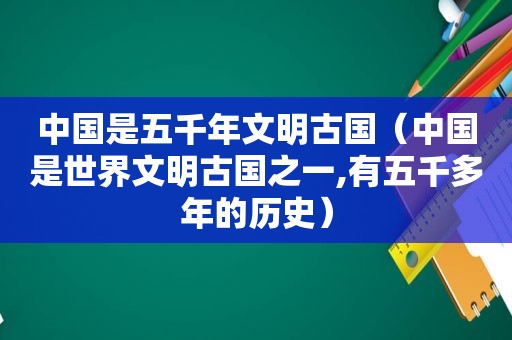 中国是五千年文明古国（中国是世界文明古国之一,有五千多年的历史）