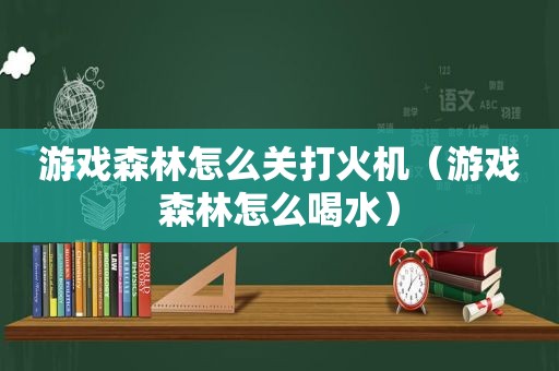 游戏森林怎么关打火机（游戏森林怎么喝水）