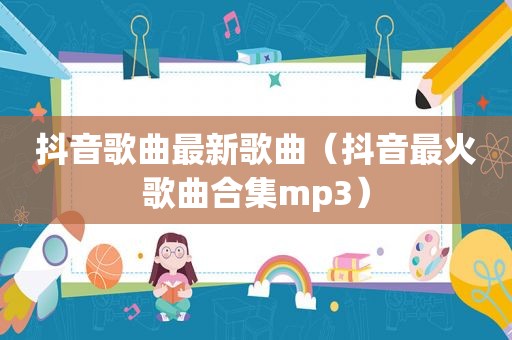 抖音歌曲最新歌曲（抖音最火歌曲合集mp3）