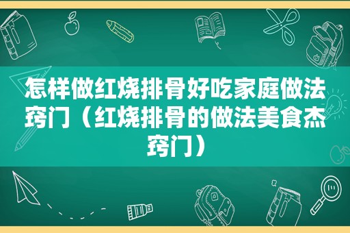 怎样做红烧排骨好吃家庭做法窍门（红烧排骨的做法美食杰窍门）