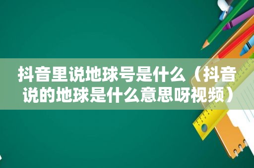 抖音里说地球号是什么（抖音说的地球是什么意思呀视频）