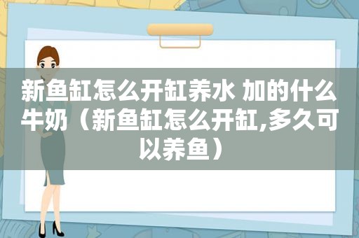 新鱼缸怎么开缸养水 加的什么牛奶（新鱼缸怎么开缸,多久可以养鱼）