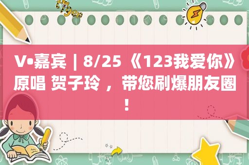 V•嘉宾︱8/25 《123我爱你》原唱 贺子玲 ，带您刷爆朋友圈！