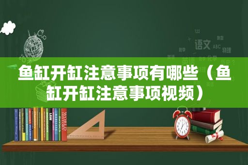 鱼缸开缸注意事项有哪些（鱼缸开缸注意事项视频）