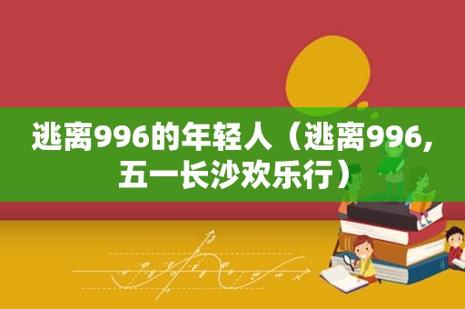 逃离996的年轻人（逃离996,五一长沙欢乐行）