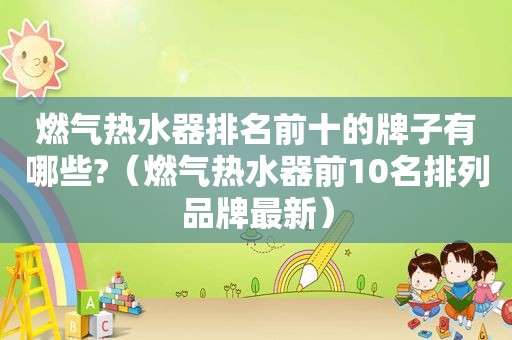 燃气热水器排名前十的牌子有哪些?（燃气热水器前10名排列品牌最新）