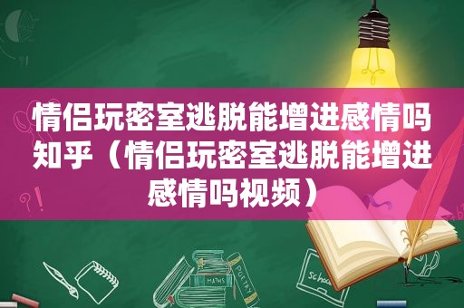 情侣玩密室逃脱能增进感情吗知乎（情侣玩密室逃脱能增进感情吗视频）