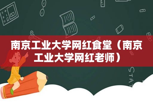 南京工业大学网红食堂（南京工业大学网红老师）