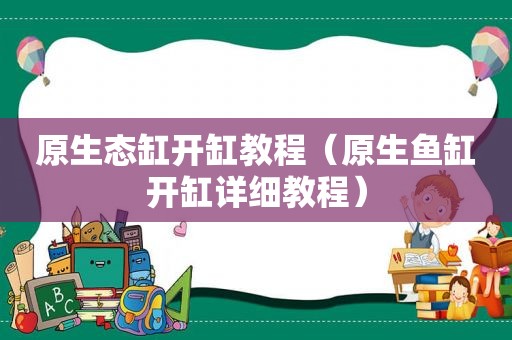 原生态缸开缸教程（原生鱼缸开缸详细教程）