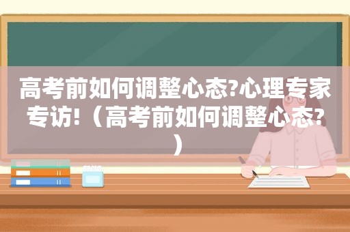 高考前如何调整心态?心理专家专访!（高考前如何调整心态?）