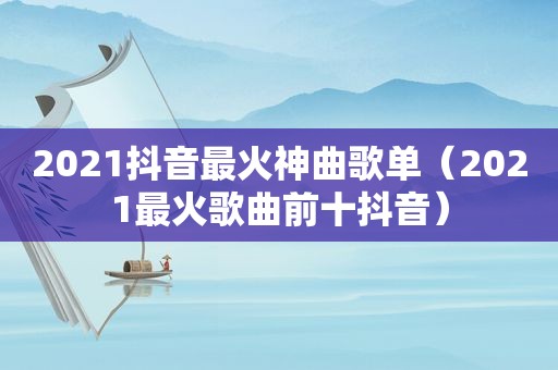 2021抖音最火神曲歌单（2021最火歌曲前十抖音）