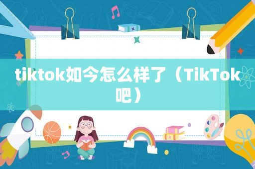 tiktok如今怎么样了（TikTok吧）