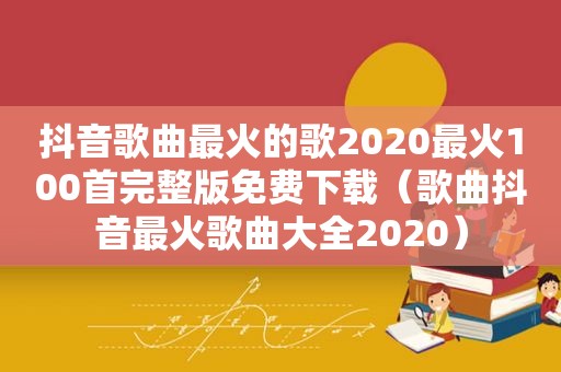 抖音歌曲最火的歌2020最火100首完整版免费下载（歌曲抖音最火歌曲大全2020）