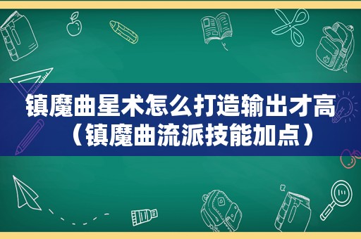 镇魔曲星术怎么打造输出才高（镇魔曲流派技能加点）