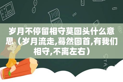 岁月不停留相守莫回头什么意思（岁月流走,蓦然回首,有我们相守,不离左右）